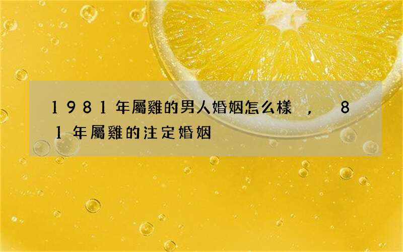 1981年屬雞的男人婚姻怎么樣,81年屬雞的注定婚姻